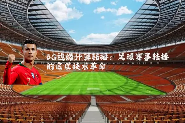 5G边缘计算转播：足球赛事转播的底层技术革命