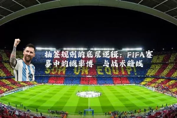 抽签规则的底层逻辑：FIFA赛事中的概率博弈与战术暗线