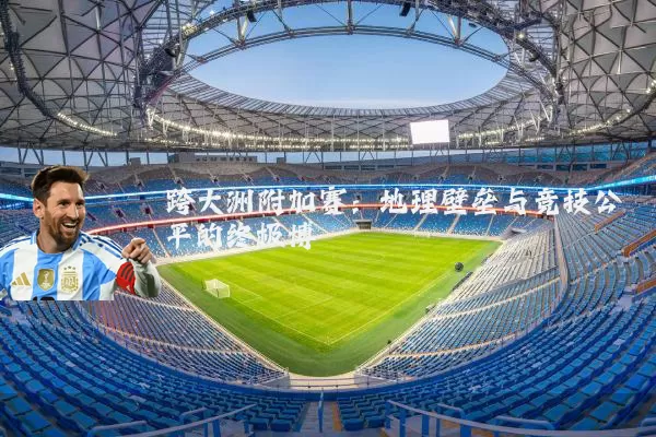 跨大洲附加赛：地理壁垒与竞技公平的终极博弈