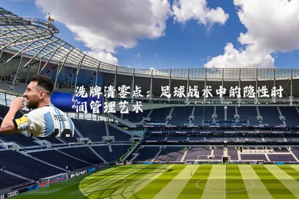 洗牌清零点：足球战术中的隐性时间管理艺术