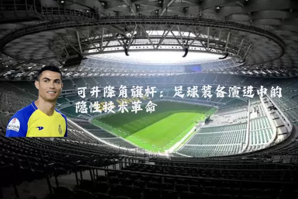 可升降角旗杆:足球装备演进中的隐性技术革命