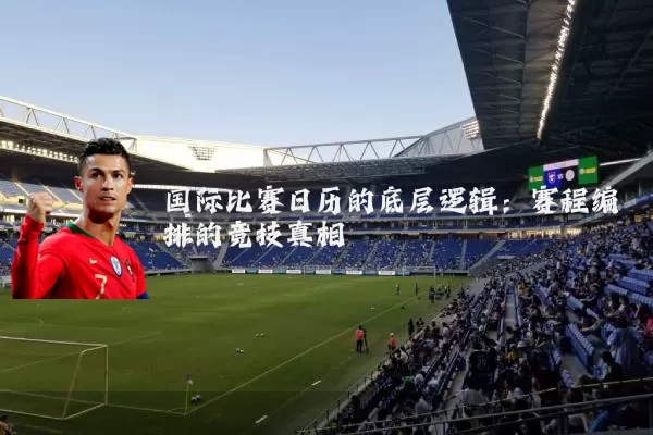 国际比赛日历的底层逻辑：赛程编排的竞技真相