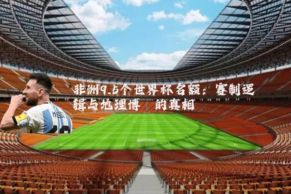 非洲9.5个世界杯名额：赛制逻辑与地理博弈的真相