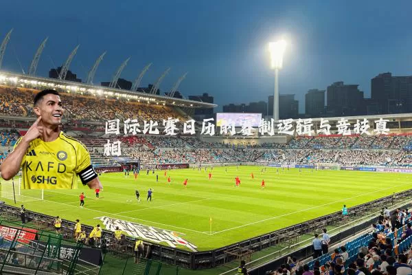 国际比赛日历的赛制逻辑与竞技真相