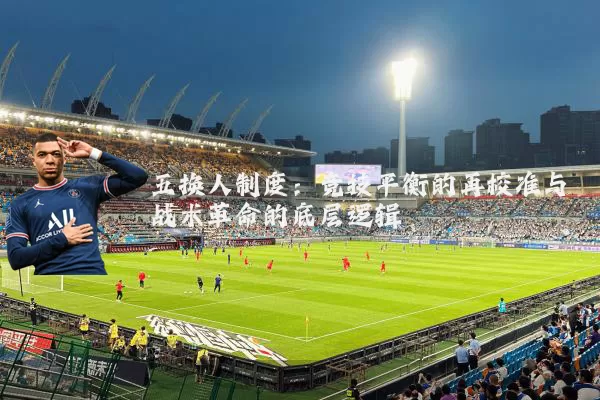 五换人制度：竞技平衡的再校准与战术革命的底层逻辑
