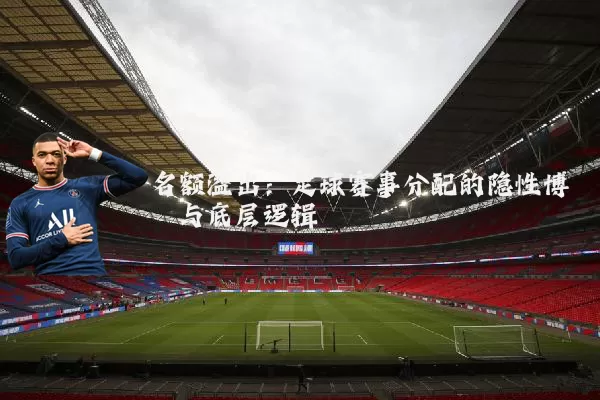 名额溢出：足球赛事分配的隐性博弈与底层逻辑