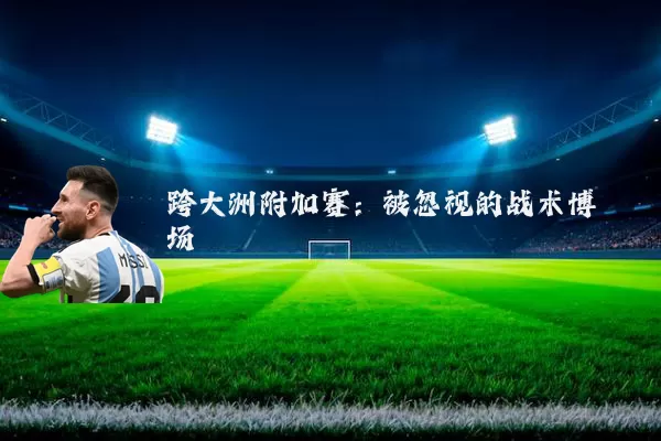 跨大洲附加赛:被忽视的战术博弈场