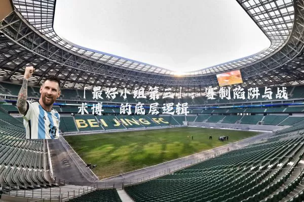 「最好小组第三」:赛制陷阱与战术博弈的底层逻辑