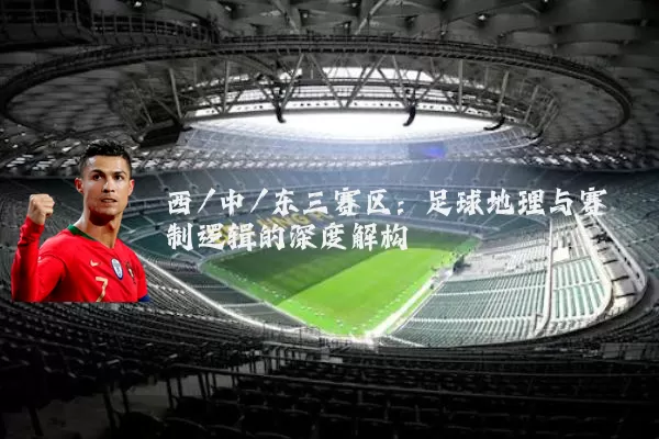 西/中/东三赛区:足球地理与赛制逻辑的深度解构