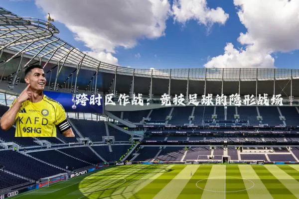 跨时区作战：竞技足球的隐形战场