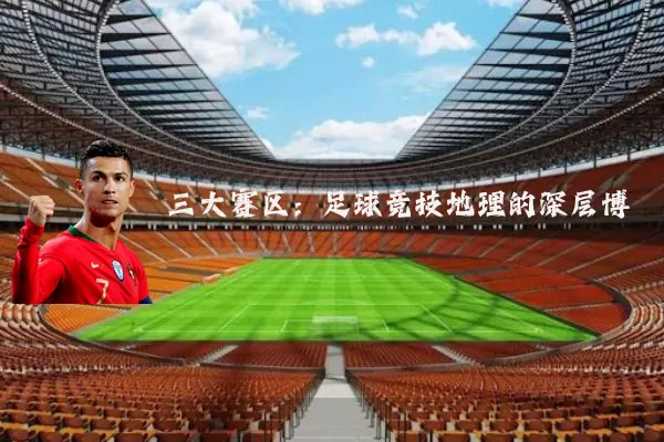 三大赛区:足球竞技地理的深层博弈